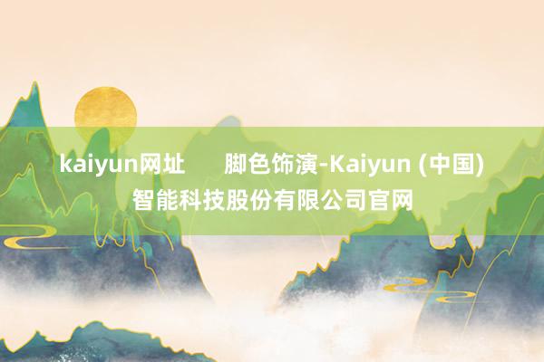 kaiyun网址      脚色饰演-Kaiyun (中国)智能科技股份有限公司官网