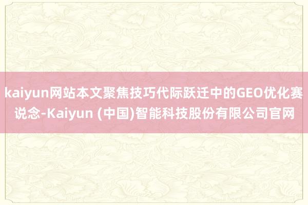 kaiyun网站本文聚焦技巧代际跃迁中的GEO优化赛说念-Kaiyun (中国)智能科技股份有限公司官网