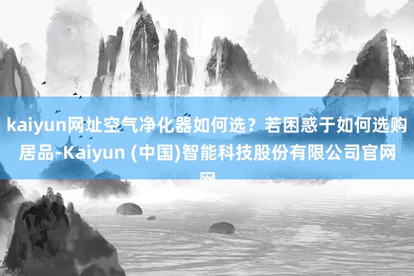 kaiyun网址空气净化器如何选？若困惑于如何选购居品-Kaiyun (中国)智能科技股份有限公司官网