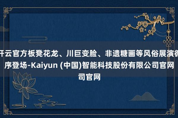 开云官方板凳花龙、川巨变脸、非遗糖画等风俗展演循序登场-Kaiyun (中国)智能科技股份有限公司官网