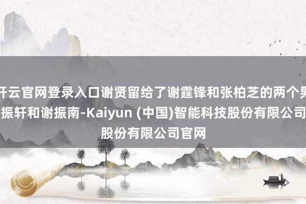 开云官网登录入口谢贤留给了谢霆锋和张柏芝的两个男儿谢振轩和谢振南-Kaiyun (中国)智能科技股份有限公司官网
