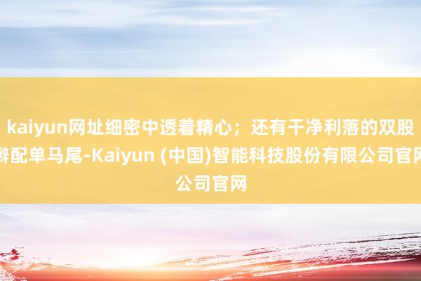 kaiyun网址细密中透着精心；还有干净利落的双股辫配单马尾-Kaiyun (中国)智能科技股份有限公司官网
