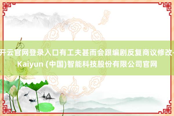 开云官网登录入口有工夫甚而会跟编剧反复商议修改-Kaiyun (中国)智能科技股份有限公司官网