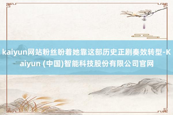 kaiyun网站粉丝盼着她靠这部历史正剧奏效转型-Kaiyun (中国)智能科技股份有限公司官网