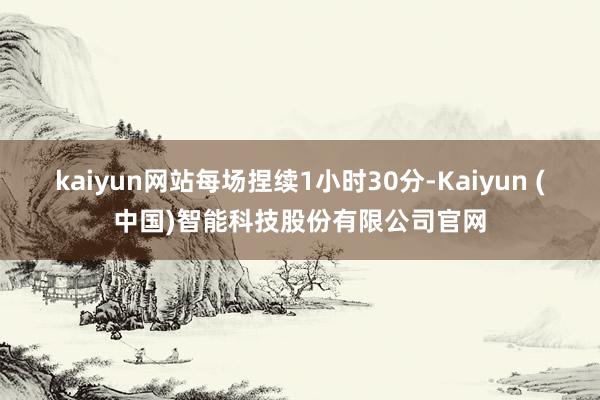 kaiyun网站每场捏续1小时30分-Kaiyun (中国)智能科技股份有限公司官网