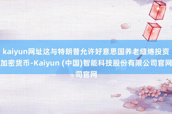 kaiyun网址这与特朗普允许好意思国养老缱绻投资加密货币-Kaiyun (中国)智能科技股份有限公司官网