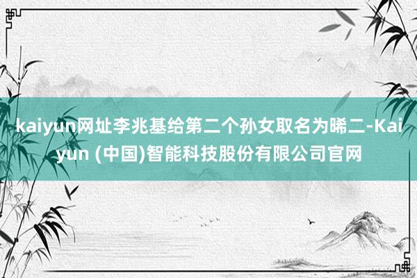 kaiyun网址李兆基给第二个孙女取名为晞二-Kaiyun (中国)智能科技股份有限公司官网