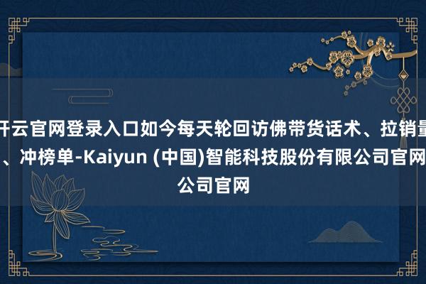 开云官网登录入口如今每天轮回访佛带货话术、拉销量、冲榜单-Kaiyun (中国)智能科技股份有限公司官网