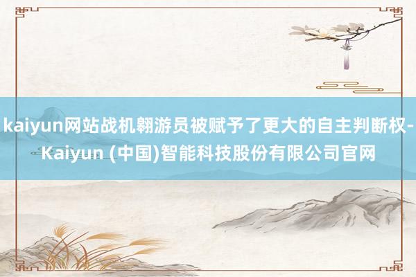kaiyun网站战机翱游员被赋予了更大的自主判断权-Kaiyun (中国)智能科技股份有限公司官网