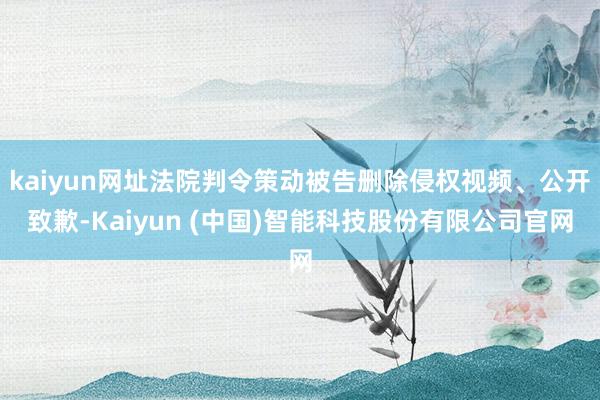 kaiyun网址法院判令策动被告删除侵权视频、公开致歉-Kaiyun (中国)智能科技股份有限公司官网