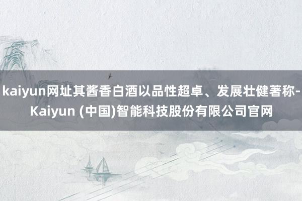 kaiyun网址其酱香白酒以品性超卓、发展壮健著称-Kaiyun (中国)智能科技股份有限公司官网