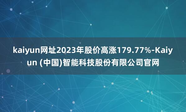 kaiyun网址2023年股价高涨179.77%-Kaiyun (中国)智能科技股份有限公司官网