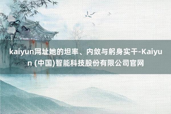 kaiyun网址她的坦率、内敛与躬身实干-Kaiyun (中国)智能科技股份有限公司官网