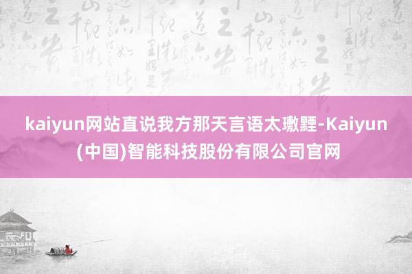 kaiyun网站直说我方那天言语太璷黫-Kaiyun (中国)智能科技股份有限公司官网