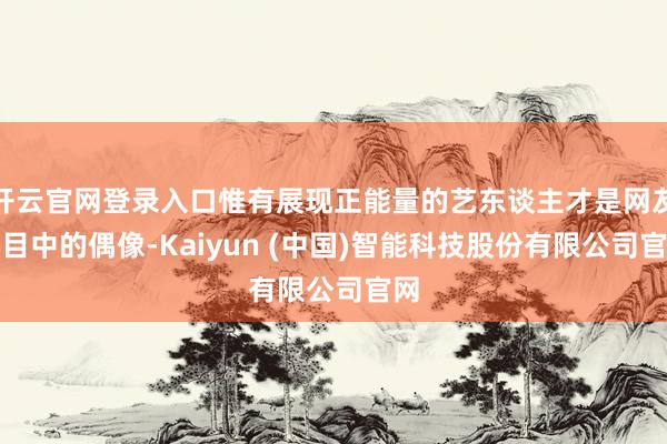 开云官网登录入口惟有展现正能量的艺东谈主才是网友心目中的偶像-Kaiyun (中国)智能科技股份有限公司官网