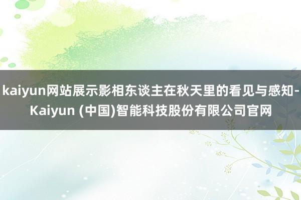 kaiyun网站展示影相东谈主在秋天里的看见与感知-Kaiyun (中国)智能科技股份有限公司官网