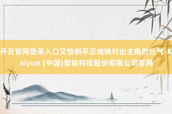 开云官网登录入口又恰到平正地映衬出主角的仙气-Kaiyun (中国)智能科技股份有限公司官网