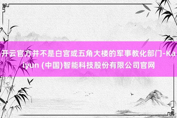 开云官方并不是白宫或五角大楼的军事教化部门-Kaiyun (中国)智能科技股份有限公司官网