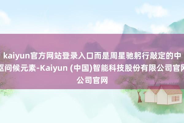 kaiyun官方网站登录入口而是周星驰躬行敲定的中枢问候元素-Kaiyun (中国)智能科技股份有限公司官网