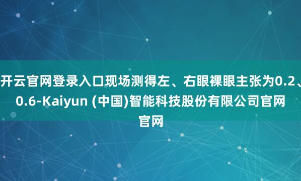 开云官网登录入口现场测得左、右眼裸眼主张为0.2、0.6-Kaiyun (中国)智能科技股份有限公司官网