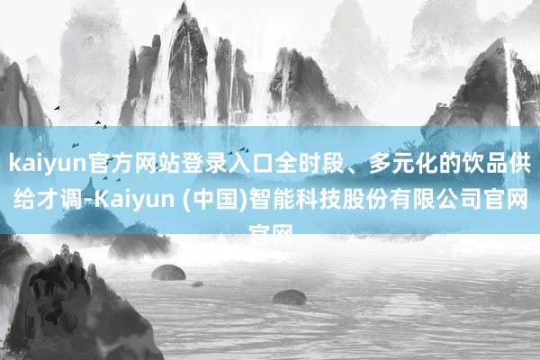 kaiyun官方网站登录入口全时段、多元化的饮品供给才调-Kaiyun (中国)智能科技股份有限公司官网