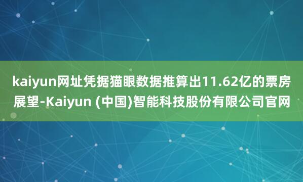 kaiyun网址凭据猫眼数据推算出11.62亿的票房展望-Kaiyun (中国)智能科技股份有限公司官网