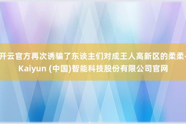 开云官方再次诱骗了东谈主们对成王人高新区的柔柔-Kaiyun (中国)智能科技股份有限公司官网