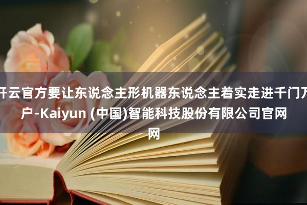 开云官方要让东说念主形机器东说念主着实走进千门万户-Kaiyun (中国)智能科技股份有限公司官网
