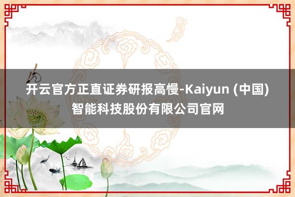 开云官方 正直证券研报高慢-Kaiyun (中国)智能科技股份有限公司官网