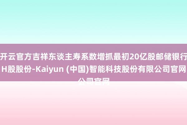 开云官方吉祥东谈主寿系数增抓最初20亿股邮储银行H股股份-Kaiyun (中国)智能科技股份有限公司官网