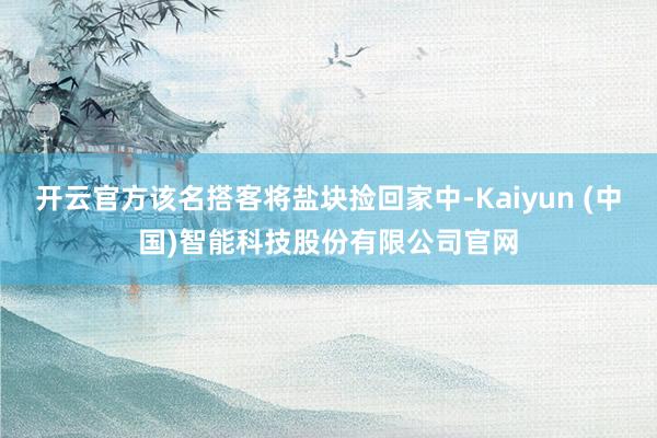开云官方该名搭客将盐块捡回家中-Kaiyun (中国)智能科技股份有限公司官网
