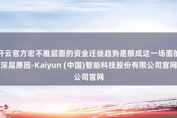开云官方宏不雅层面的资金迁徙趋势是酿成这一场面的深层原因-Kaiyun (中国)智能科技股份有限公司官网
