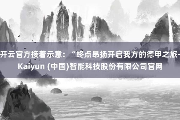 开云官方接着示意：“终点昂扬开启我方的德甲之旅-Kaiyun (中国)智能科技股份有限公司官网