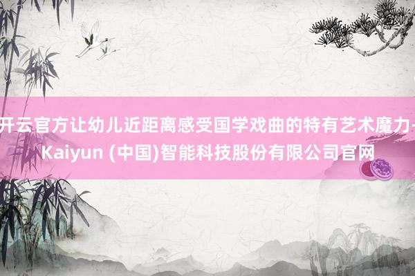 开云官方让幼儿近距离感受国学戏曲的特有艺术魔力-Kaiyun (中国)智能科技股份有限公司官网