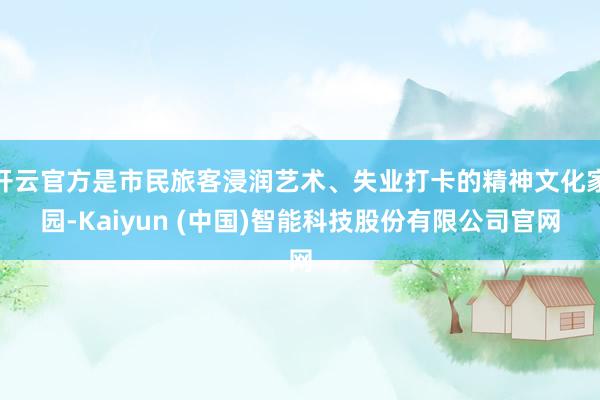 开云官方是市民旅客浸润艺术、失业打卡的精神文化家园-Kaiyun (中国)智能科技股份有限公司官网