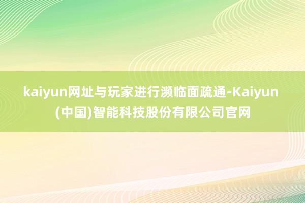kaiyun网址与玩家进行濒临面疏通-Kaiyun (中国)智能科技股份有限公司官网