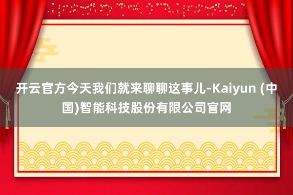 开云官方今天我们就来聊聊这事儿-Kaiyun (中国)智能科技股份有限公司官网