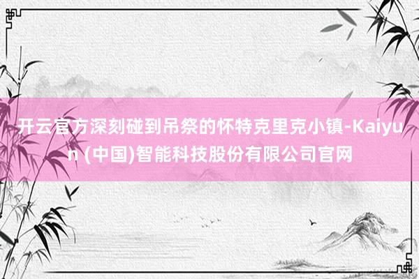 开云官方深刻碰到吊祭的怀特克里克小镇-Kaiyun (中国)智能科技股份有限公司官网