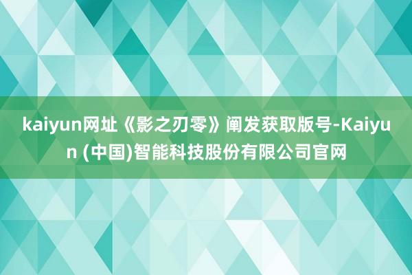kaiyun网址《影之刃零》阐发获取版号-Kaiyun (中国)智能科技股份有限公司官网