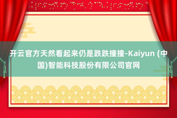 开云官方天然看起来仍是跌跌撞撞-Kaiyun (中国)智能科技股份有限公司官网