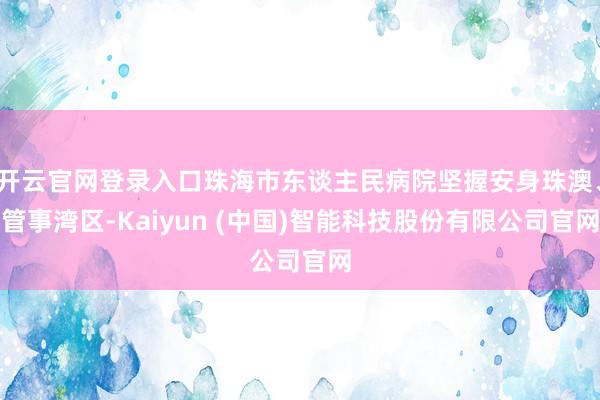 开云官网登录入口珠海市东谈主民病院坚握安身珠澳、管事湾区-Kaiyun (中国)智能科技股份有限公司官网