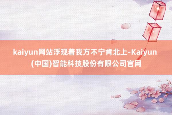 kaiyun网站浮现着我方不宁肯北上-Kaiyun (中国)智能科技股份有限公司官网