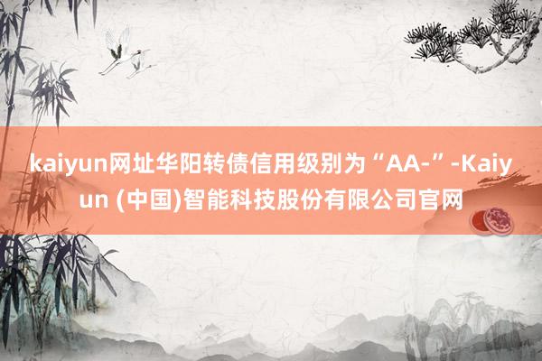 kaiyun网址华阳转债信用级别为“AA-”-Kaiyun (中国)智能科技股份有限公司官网