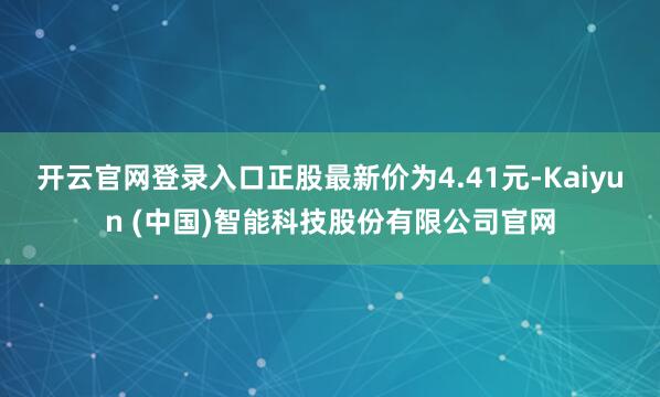 开云官网登录入口正股最新价为4.41元-Kaiyun (中国)智能科技股份有限公司官网