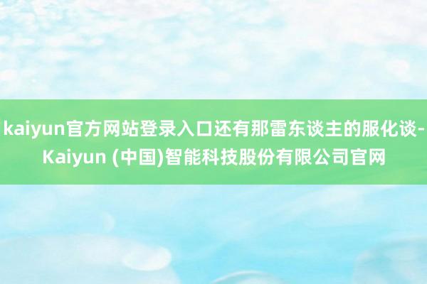 kaiyun官方网站登录入口还有那雷东谈主的服化谈-Kaiyun (中国)智能科技股份有限公司官网