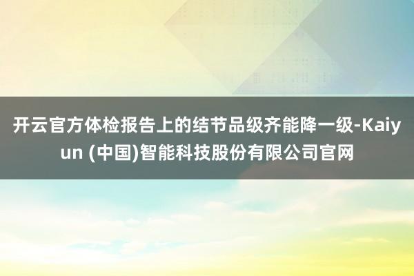 开云官方体检报告上的结节品级齐能降一级-Kaiyun (中国)智能科技股份有限公司官网