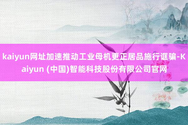 kaiyun网址加速推动工业母机更正居品施行诓骗-Kaiyun (中国)智能科技股份有限公司官网
