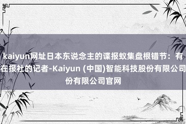 kaiyun网址日本东说念主的谍报蚁集盘根错节：有逃避在报社的记者-Kaiyun (中国)智能科技股份有限公司官网