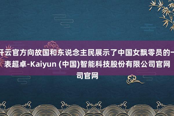 开云官方向故国和东说念主民展示了中国女飘零员的一表超卓-Kaiyun (中国)智能科技股份有限公司官网