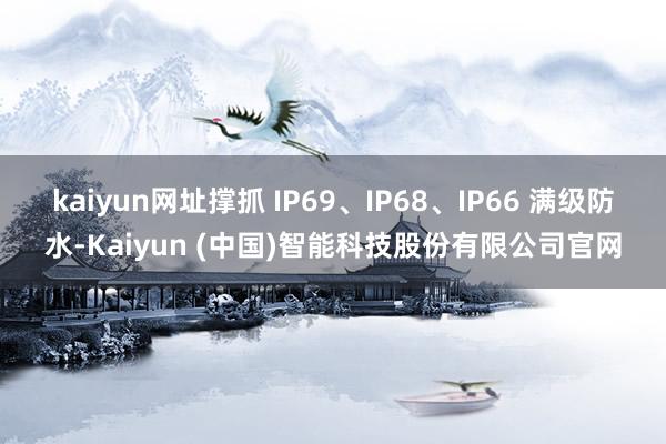 kaiyun网址撑抓 IP69、IP68、IP66 满级防水-Kaiyun (中国)智能科技股份有限公司官网